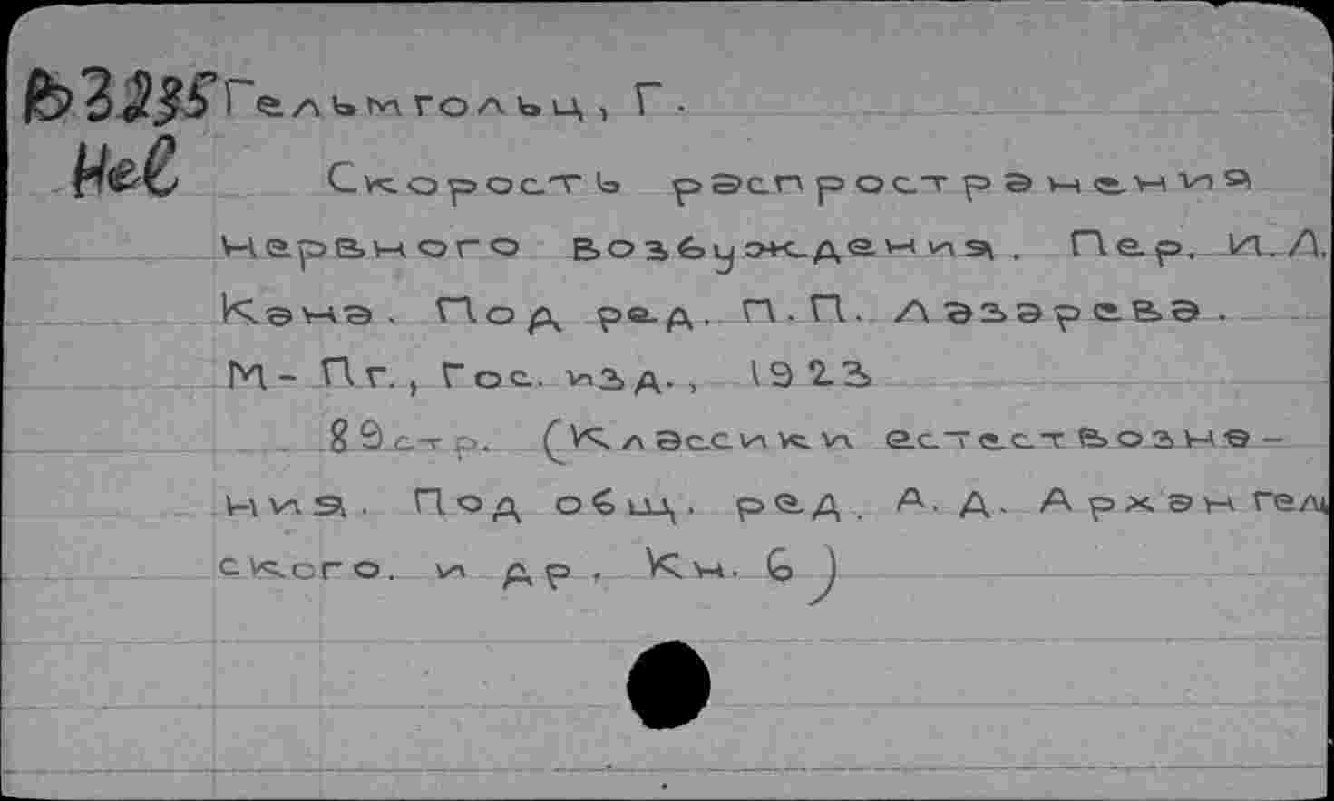 ﻿С<оростк> распрострэи^нги^ нервиого воз&уэк.дам'иэ^ . Пер. V. '’чэнэ . ГПод ра-д. Г\ ■ П - /\ЭЗЭре.ВЭ. М- Пг., Гос. *2>д. , 19 2-3>
2 9 ст р. >4 л асеV4 >4. vx «ас— ecjt-Bо.ам® Hvis,. Под o€u-s,. рад . А. д. Apxaw